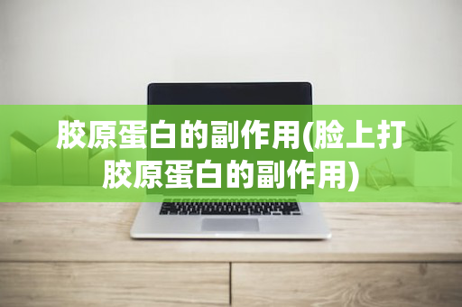胶原蛋白的副作用(脸上打胶原蛋白的副作用)