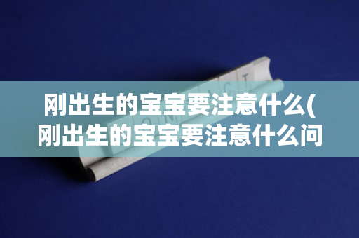 刚出生的宝宝要注意什么(刚出生的宝宝要注意什么问题)
