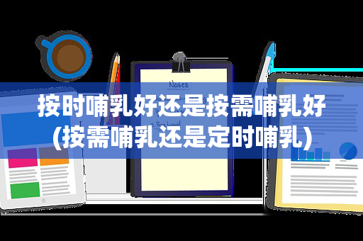 按时哺乳好还是按需哺乳好(按需哺乳还是定时哺乳)