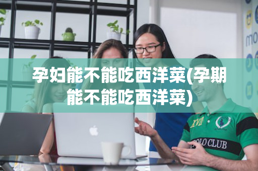 孕妇能不能吃西洋菜(孕期能不能吃西洋菜)