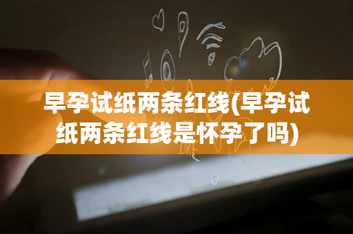 早孕试纸两条红线(早孕试纸两条红线是怀孕了吗)