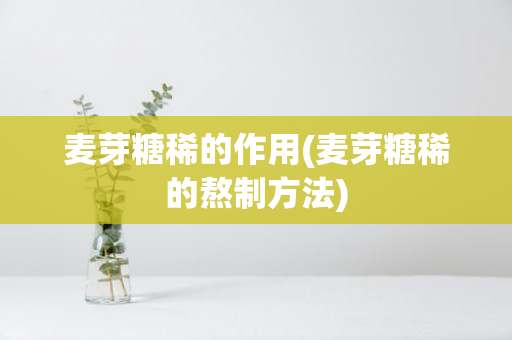 麦芽糖稀的作用(麦芽糖稀的熬制方法)