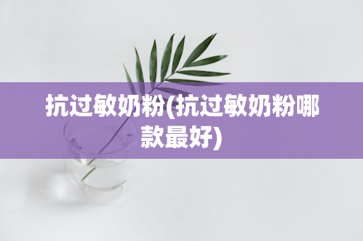 抗过敏奶粉(抗过敏奶粉哪款最好)