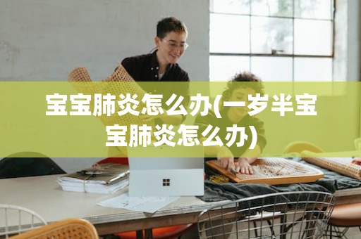 宝宝肺炎怎么办(一岁半宝宝肺炎怎么办)