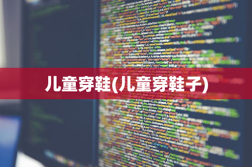 儿童穿鞋(儿童穿鞋子)