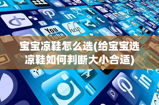 宝宝凉鞋怎么选(给宝宝选凉鞋如何判断大小合适)