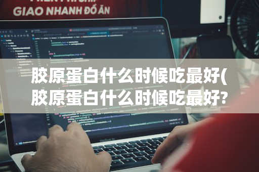 胶原蛋白什么时候吃最好(胶原蛋白什么时候吃最好?)