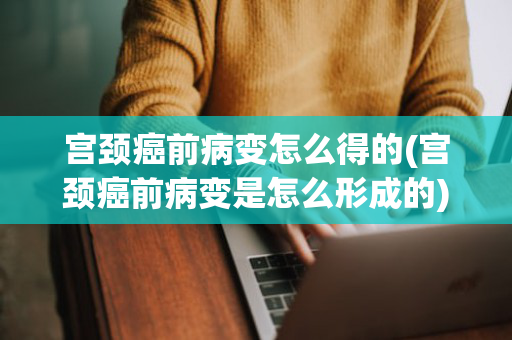 宫颈癌前病变怎么得的(宫颈癌前病变是怎么形成的)