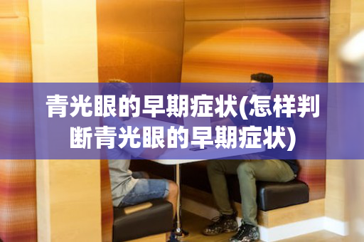 青光眼的早期症状(怎样判断青光眼的早期症状)