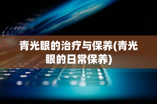 青光眼的治疗与保养(青光眼的日常保养)