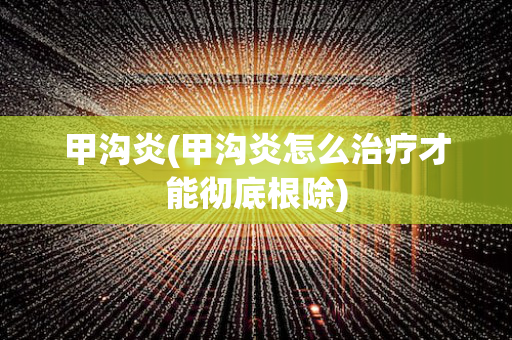 甲沟炎(甲沟炎怎么治疗才能彻底根除)