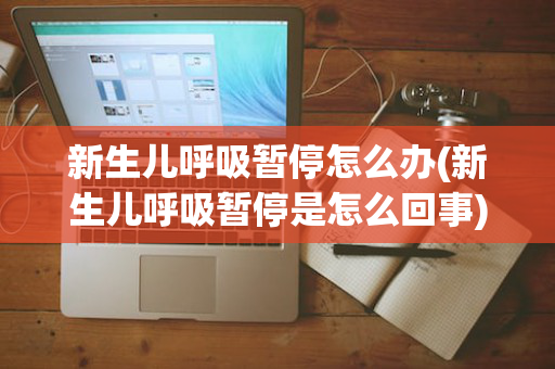 新生儿呼吸暂停怎么办(新生儿呼吸暂停是怎么回事)