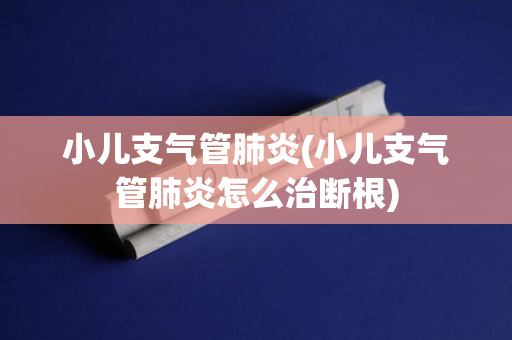 小儿支气管肺炎(小儿支气管肺炎怎么治断根)