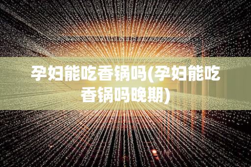 孕妇能吃香锅吗(孕妇能吃香锅吗晚期)