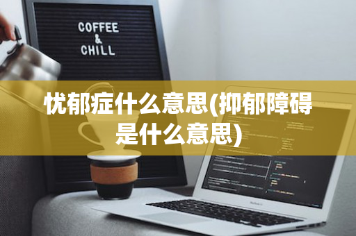 忧郁症什么意思(抑郁障碍是什么意思)