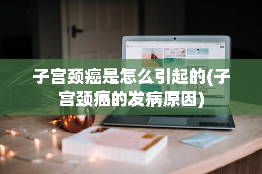 子宫颈癌是怎么引起的(子宫颈癌的发病原因)