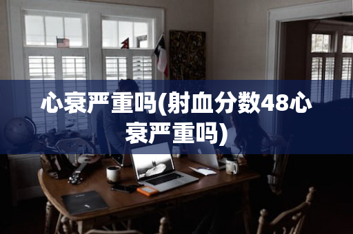 心衰严重吗(射血分数48心衰严重吗)