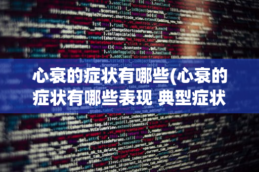 心衰的症状有哪些(心衰的症状有哪些表现 典型症状)
