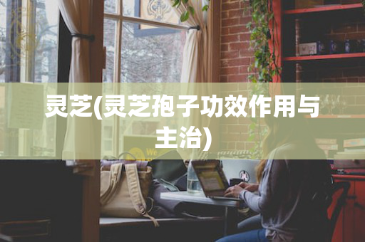 灵芝(灵芝孢子功效作用与主治)
