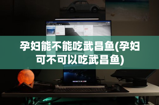 孕妇能不能吃武昌鱼(孕妇可不可以吃武昌鱼)