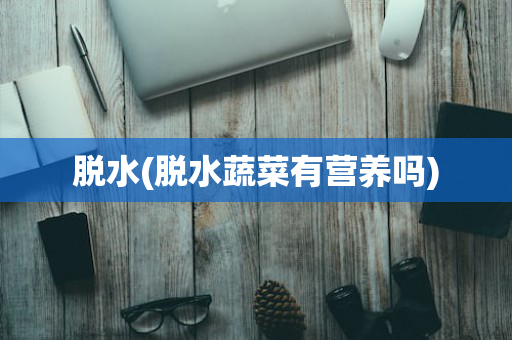 脱水(脱水蔬菜有营养吗)