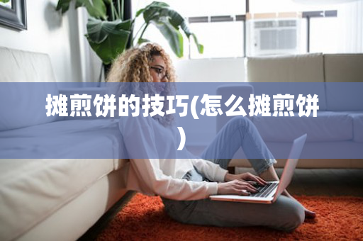 摊煎饼的技巧(怎么摊煎饼)