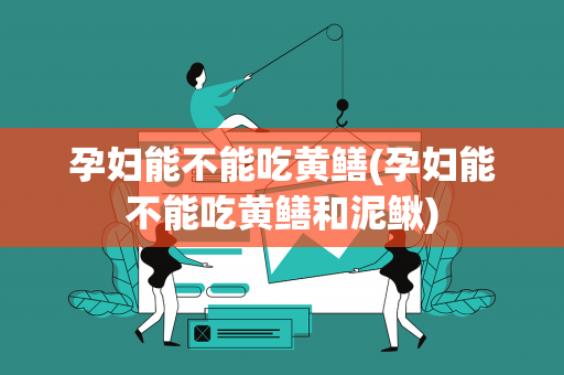 孕妇能不能吃黄鳝(孕妇能不能吃黄鳝和泥鳅)