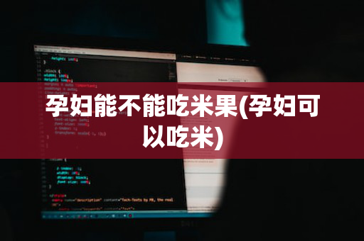 孕妇能不能吃米果(孕妇可以吃米)