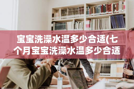 宝宝洗澡水温多少合适(七个月宝宝洗澡水温多少合适)