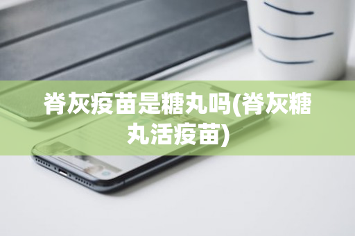 脊灰疫苗是糖丸吗(脊灰糖丸活疫苗)