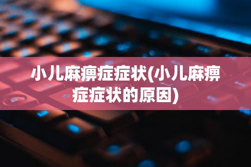 小儿麻痹症症状(小儿麻痹症症状的原因)