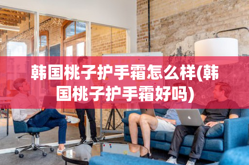 韩国桃子护手霜怎么样(韩国桃子护手霜好吗)
