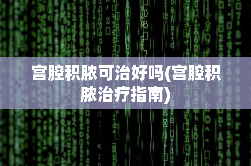 宫腔积脓可治好吗(宫腔积脓治疗指南)