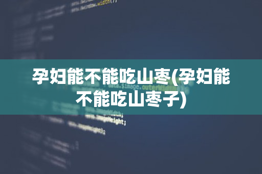 孕妇能不能吃山枣(孕妇能不能吃山枣子)