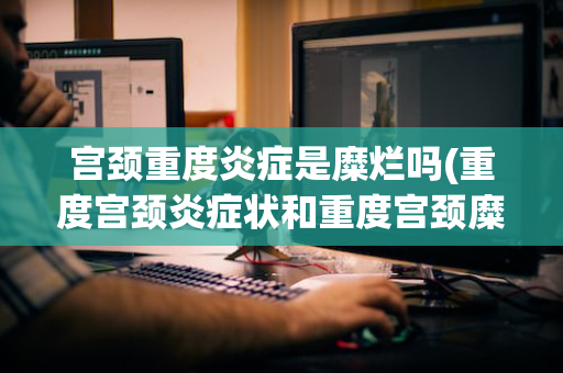 宫颈重度炎症是糜烂吗(重度宫颈炎症状和重度宫颈糜烂的区别)