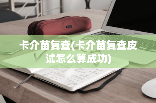 卡介苗复查(卡介苗复查皮试怎么算成功)