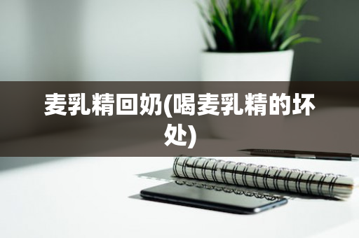 麦乳精回奶(喝麦乳精的坏处)