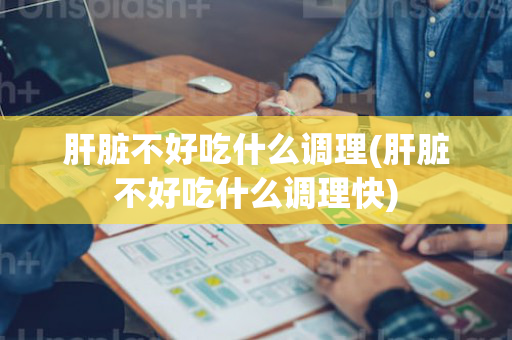 肝脏不好吃什么调理(肝脏不好吃什么调理快)
