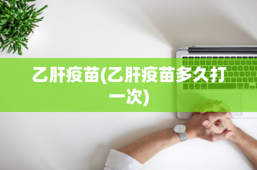 乙肝疫苗(乙肝疫苗多久打一次)