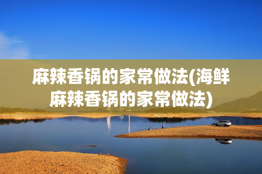 麻辣香锅的家常做法(海鲜麻辣香锅的家常做法)
