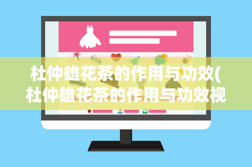 杜仲雄花茶的作用与功效(杜仲雄花茶的作用与功效视频)