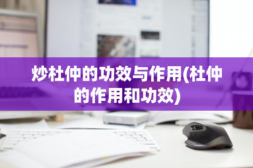 炒杜仲的功效与作用(杜仲的作用和功效)