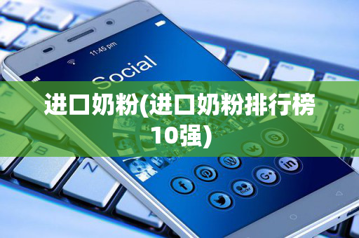 进口奶粉(进口奶粉排行榜10强)