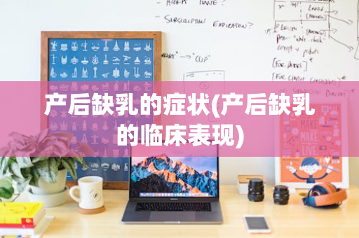 产后缺乳的症状(产后缺乳的临床表现)