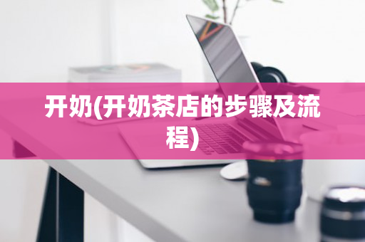 开奶(开奶茶店的步骤及流程)