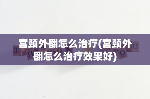 宫颈外翻怎么治疗(宫颈外翻怎么治疗效果好)