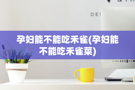 孕妇能不能吃禾雀(孕妇能不能吃禾雀菜)