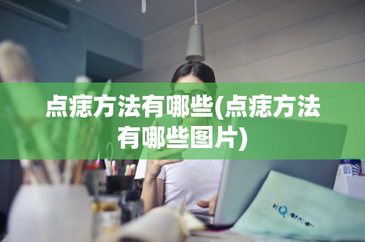 点痣方法有哪些(点痣方法有哪些图片)