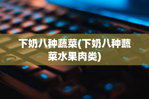 下奶八种蔬菜(下奶八种蔬菜水果肉类)
