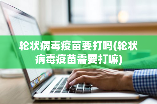 轮状病毒疫苗要打吗(轮状病毒疫苗需要打嘛)